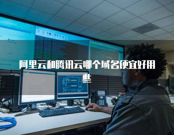 阿里云和腾讯云哪个域名便宜好用些