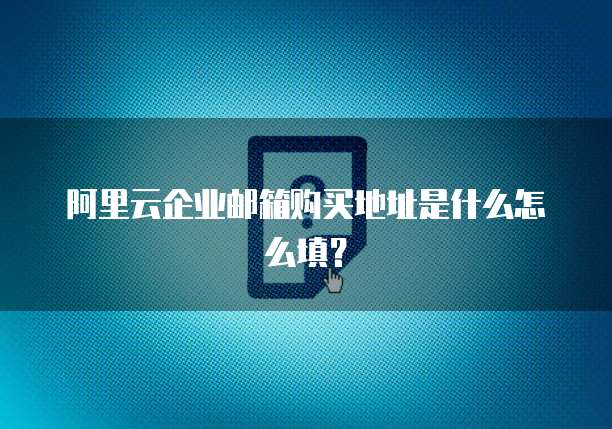阿里云企业邮箱购买地址是什么怎么填？