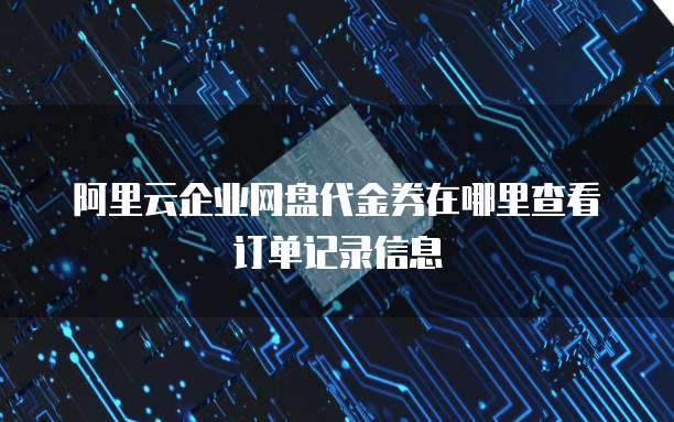 阿里云企业网盘代金券在哪里查看订单记录信息