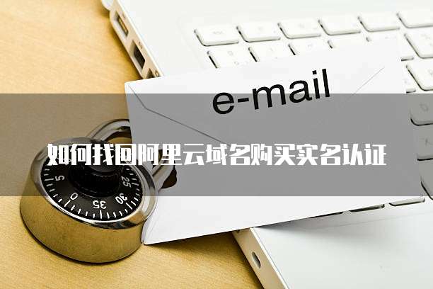 如何找回阿里云域名购买实名认证