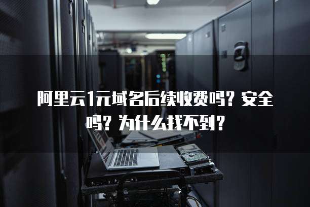 阿里云1元域名后续收费吗?安全吗?为什么找不到?