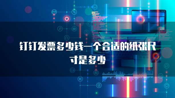 钉钉发票多少钱一个合适的纸张尺寸是多少