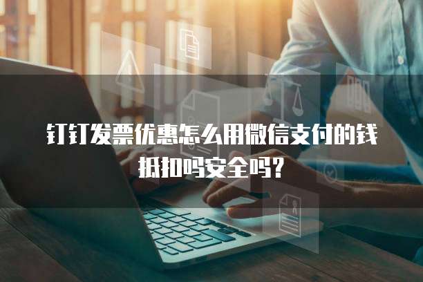 钉钉发票优惠怎么用微信支付的钱抵扣吗安全吗?