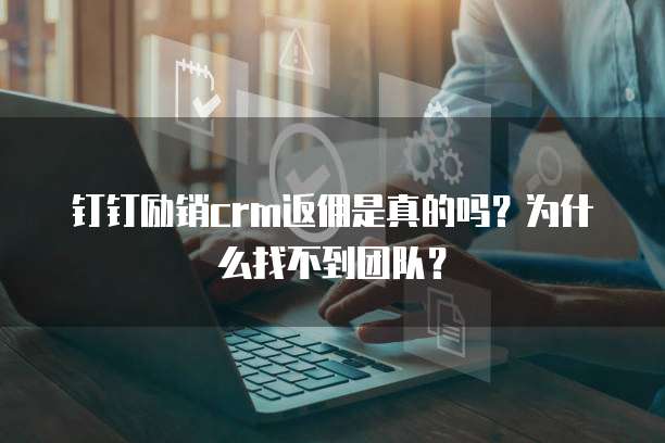钉钉励销crm返佣是真的吗?为什么找不到团队?