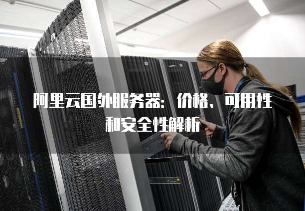 阿里云国外服务器:价格、可用性和安全性解析