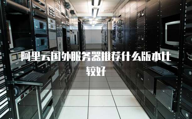 阿里云国外服务器推荐什么版本比较好