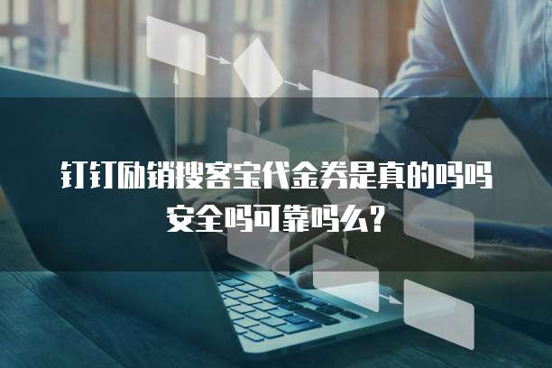 钉钉励销搜客宝代金券是真的吗吗安全吗可靠吗么?