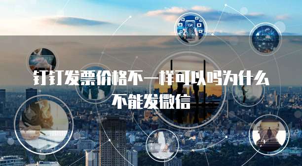 钉钉发票价格不一样可以吗为什么不能发微信