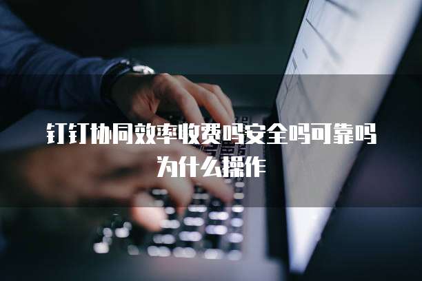 钉钉协同效率收费吗安全吗可靠吗为什么操作
