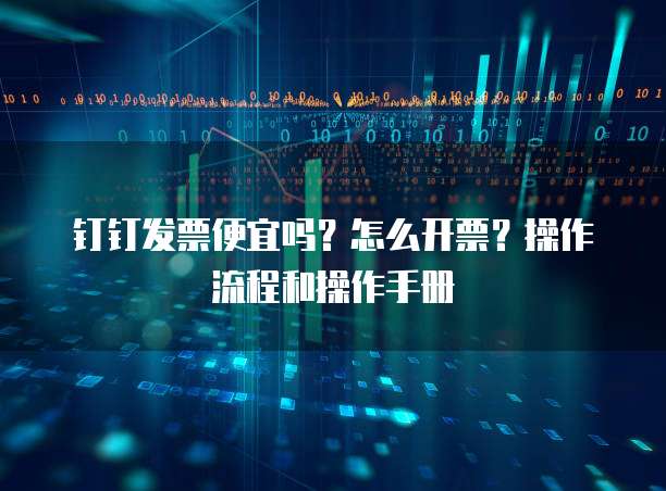 钉钉发票便宜吗?怎么开票?操作流程和操作手册