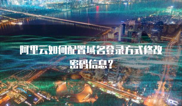 阿里云如何配置域名登录方式修改密码信息?