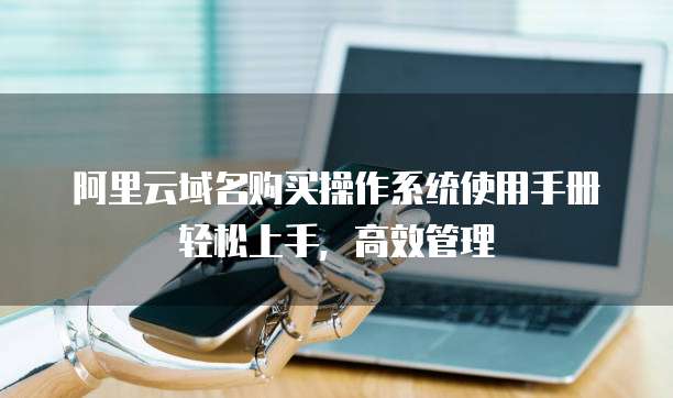 阿里云域名购买操作系统使用手册轻松上手,高效管理