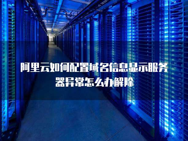 阿里云如何配置域名信息显示服务器异常怎么办解除