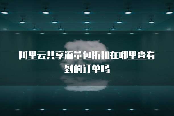 阿里云共享流量包折扣在哪里查看到的订单吗