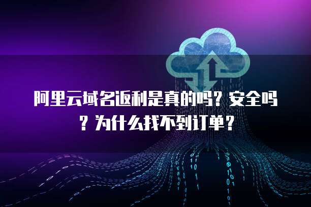 阿里云域名返利是真的吗?安全吗?为什么找不到订单?