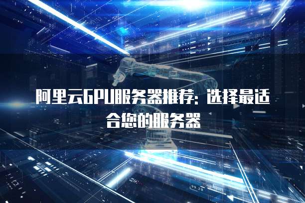 阿里云GPU服务器推荐: 选择最适合您的服务器