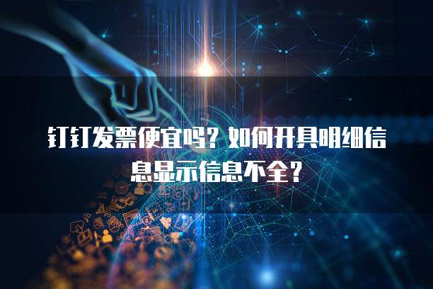 钉钉发票便宜吗?如何开具明细信息显示信息不全?
