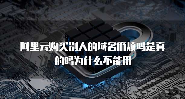 阿里云购买别人的域名麻烦吗是真的吗为什么不能用