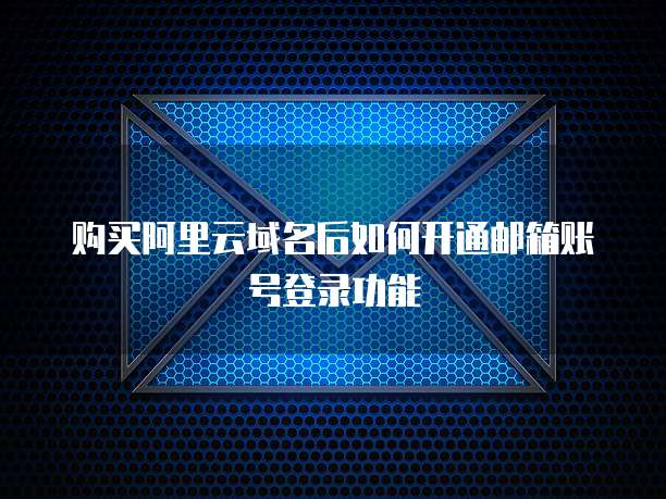 购买阿里云域名后如何开通邮箱账号登录功能