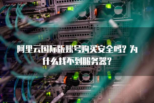 阿里云国际版账号购买安全吗?为什么找不到服务器?