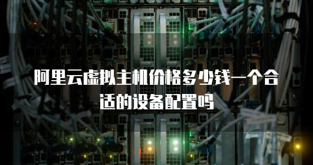 阿里云虚拟主机价格多少钱一个合适的设备配置吗