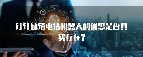 钉钉励销电话机器人的优惠是否真实存在?