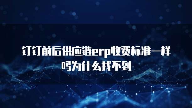 钉钉前后供应链erp收费标准一样吗为什么找不到