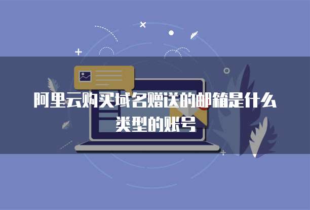 阿里云购买域名赠送的邮箱是什么类型的账号