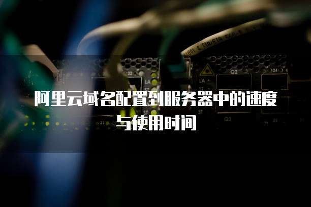 阿里云域名配置到服务器中的速度与使用时间