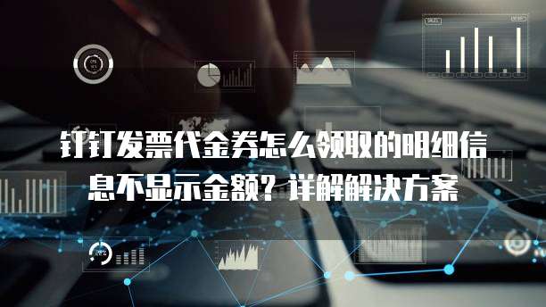 钉钉发票代金券怎么领取的明细信息不显示金额?详解解决方案