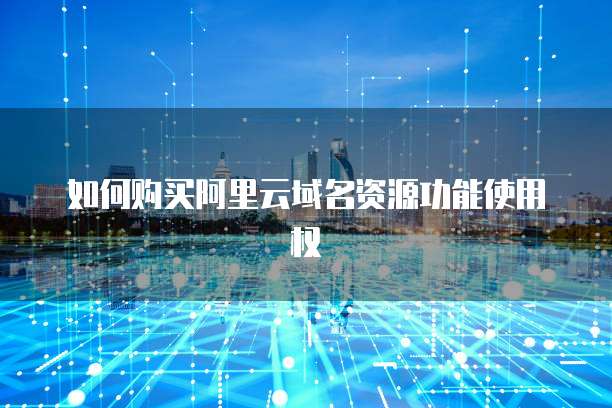 如何购买阿里云域名资源功能使用权