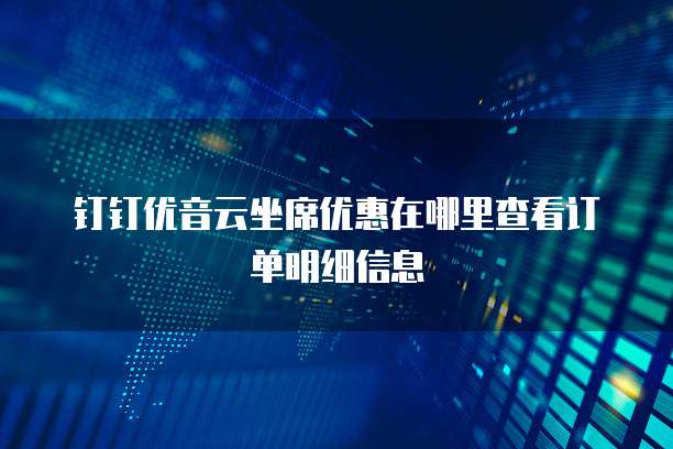 钉钉优音云坐席优惠在哪里查看订单明细信息