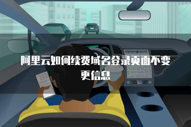 阿里云如何续费域名登录页面不变更信息