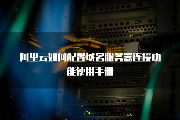 阿里云如何配置域名服务器连接功能使用手册