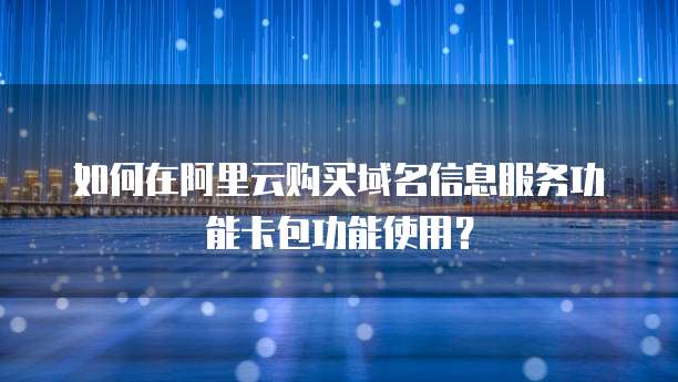 如何在阿里云购买域名信息服务功能卡包功能使用?
