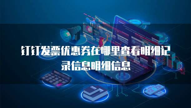 钉钉发票优惠券在哪里查看明细记录信息明细信息
