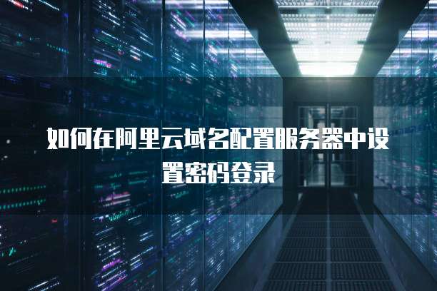 如何在阿里云域名配置服务器中设置密码登录