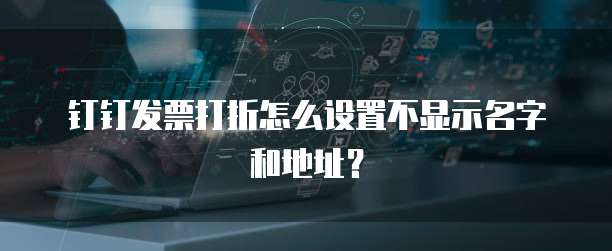 钉钉发票打折怎么设置不显示名字和地址？