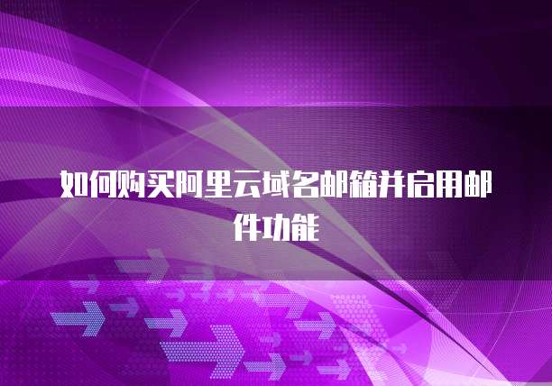 如何购买阿里云域名邮箱并启用邮件功能