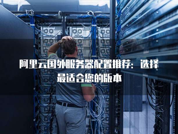 阿里云国外服务器配置推荐:选择最适合您的版本