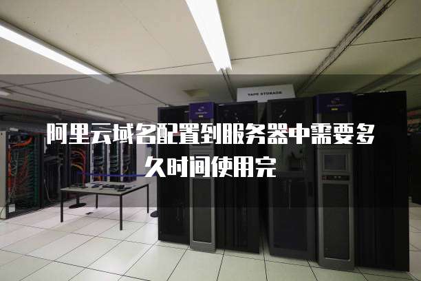 阿里云域名配置到服务器中需要多久时间使用完