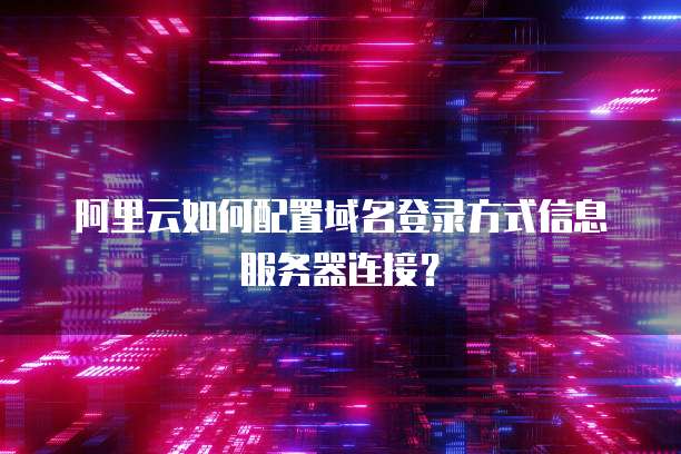 阿里云如何配置域名登录方式信息服务器连接？