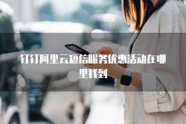 钉钉阿里云短信服务优惠活动在哪里找到