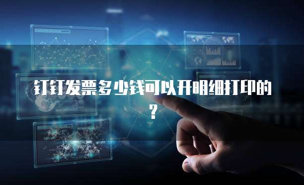 钉钉发票多少钱可以开明细打印的?