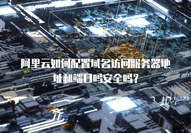 阿里云如何配置域名访问服务器地址和端口吗安全吗?