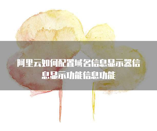 阿里云如何配置域名信息显示器信息显示功能信息功能