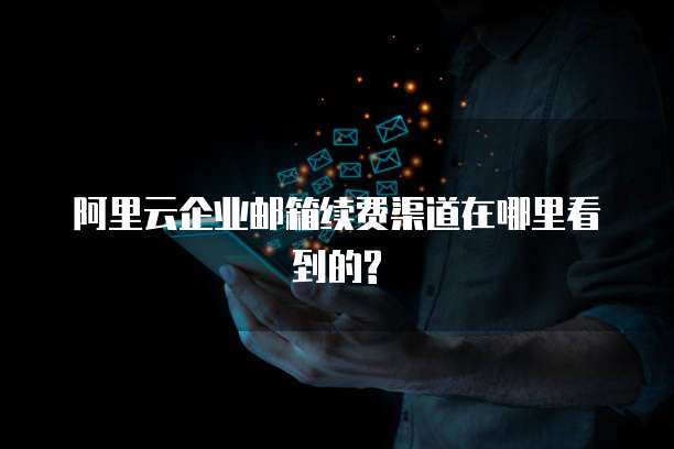 阿里云企业邮箱续费渠道在哪里看到的?