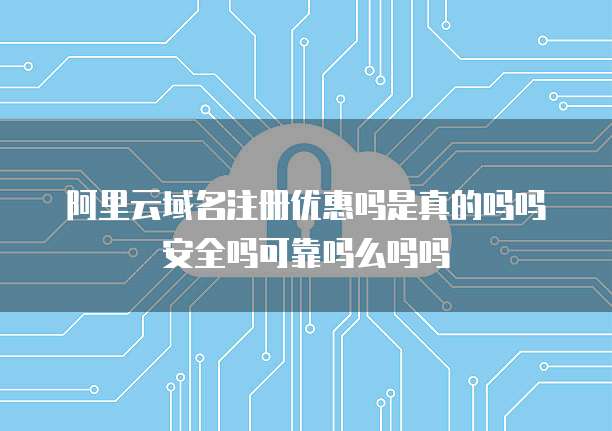 阿里云域名注册优惠吗是真的吗吗安全吗可靠吗么吗吗