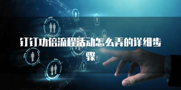钉钉功倍流程活动怎么弄的详细步骤