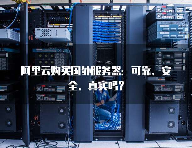 阿里云购买国外服务器:可靠、安全、真实吗?